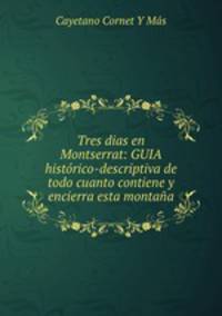 Tres dias en Montserrat: GUIA histrico-descriptiva de todo cuanto contiene y encierra esta montaa