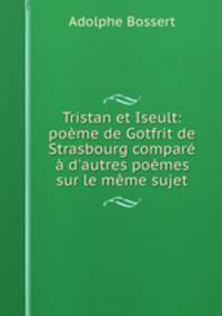 Tristan et Iseult: pome de Gotfrit de Strasbourg compar d`autres pomes sur le mme sujet