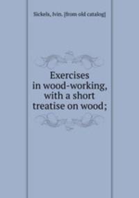 Exercises in wood-working, with a short treatise on wood;
