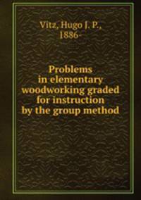 Problems in elementary woodworking graded for instruction by the group method