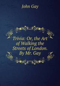 Trivia: Or, the Art of Walking the Streets of London. By Mr. Gay