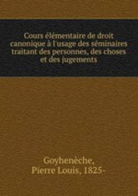 Cours lmentaire de droit canonique l`usage des sminaires traitant des personnes, des choses et des jugements