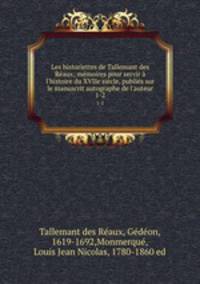 Les historiettes de Tallemant des Raux; mmoires pour servir l`histoire du XVIIe sicle, publis sur le manuscrit autographe de l`auteur. 1-2
