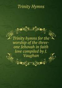 Trinity hymns for the worship of the three-one Jehovah in faith & love compiled by J. Vaughan.