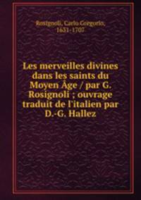 Les merveilles divines dans les saints du Moyen ge / par G. Rosignoli ; ouvrage traduit de l`italien par D.-G. Hallez