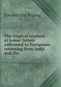 The tropical resident at home: letters addressed to Europeans returning from India and the .