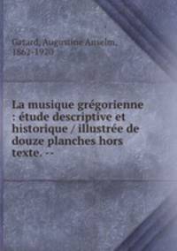 La musique grgorienne : tude descriptive et historique / illustre de douze planches hors texte. --