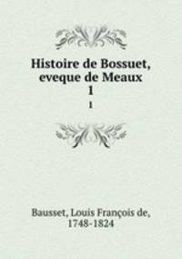 Histoire de Bossuet, eveque de Meaux. 1