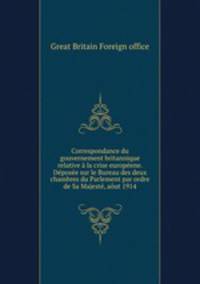 Correspondance du gouvernement britannique relative la crise europene. Dpose sur le Bureau des deux chambres du Parlement par ordre de Sa Majest, aut 1914