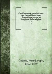 Catchisme de persvrance, ou, Expos historique, dogmatique, moral et liturgique de la religion .. 2
