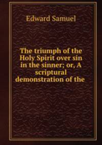 The triumph of the Holy Spirit over sin in the sinner; or, A scriptural demonstration of the .