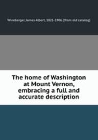 The home of Washington at Mount Vernon, embracing a full and accurate description