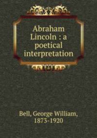 Abraham Lincoln : a poetical interpretation