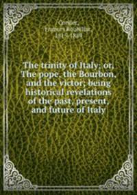 The trinity of Italy; or, The pope, the Bourbon, and the victor; being historical revelations of the past, present, and future of Italy