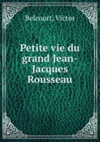 Petite vie du grand Jean-Jacques Rousseau