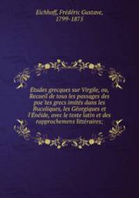 Etudes grecques sur Virgile, ou, Recueil de tous les passages des poetes grecs imites dans les Bucoliques, les Georgiques et l`Eneide, avec le texte latin et des rapprochemens litteraires;