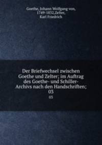 Der Briefwechsel zwischen Goethe und Zelter; im Auftrag des Goethe- und Schiller- Archivs nach den Handschriften;. 03