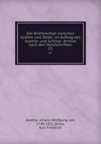 Der Briefwechsel zwischen Goethe und Zelter; im Auftrag des Goethe- und Schiller- Archivs nach den Handschriften;. 02