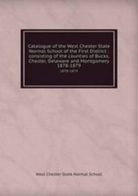 Catalogue of the West Chester State Normal School of the First District : consisting of the counties of Bucks, Chester, Delaware and Montgomery.. 1878-1879
