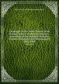 Catalogue of the West Chester State Normal School of the First District : consisting of the counties of Bucks, Chester, Delaware and Montgomery.. 1882-1883