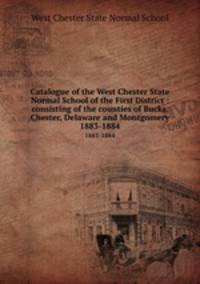 Catalogue of the West Chester State Normal School of the First District : consisting of the counties of Bucks, Chester, Delaware and Montgomery.. 1883-1884