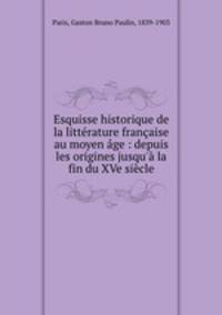 Esquisse historique de la littrature franaise au moyen ge : depuis les origines jusqu` la fin du XVe sicle