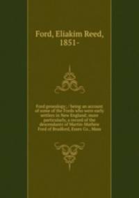 Ford genealogy; / being an account of some of the Fords who were early settlers in New England; more particularly, a record of the descendants of Martin-Mathew Ford of Bradford, Essex Co., Mass