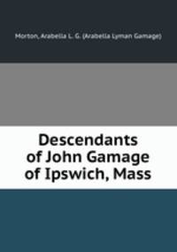 Descendants of John Gamage of Ipswich, Mass.
