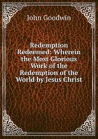 Redemption Redeemed: Wherein the Most Glorious Work of the Redemption of the World by Jesus Christ