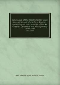 Catalogue of the West Chester State Normal School of the First District : consisting of the counties of Bucks, Chester, Delaware and Montgomery.. 1886-1887