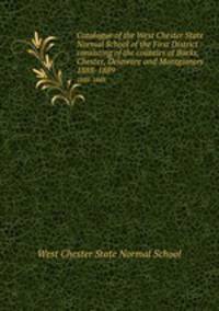 Catalogue of the West Chester State Normal School of the First District : consisting of the counties of Bucks, Chester, Delaware and Montgomery.. 1888-1889