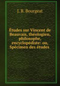 tudes sur Vincent de Beauvais, thologien, philosophe, encyclopdiste: ou, Spcimen des tudes .