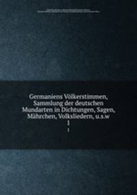 Germaniens Vlkerstimmen, Sammlung der deutschen Mundarten in Dichtungen, Sagen, Mhrchen, Volksliedern, u.s.w.. 1