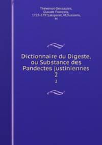 Dictionnaire du Digeste, ou Substance des Pandectes justiniennes. 2