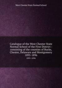 Catalogue of the West Chester State Normal School of the First District : consisting of the counties of Bucks, Chester, Delaware and Montgomery.. 1895-1896