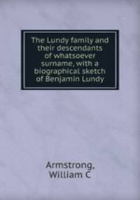 The Lundy family and their descendants of whatsoever surname, with a biographical sketch of Benjamin Lundy