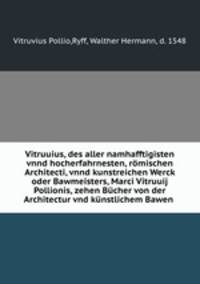 Vitruuius, des aller namhafftigisten vnnd hocherfahrnesten, rmischen Architecti, vnnd kunstreichen Werck oder Bawmeisters, Marci Vitruuij Pollionis, zehen Bcher von der Architectur vnd knstlichem Bawen .