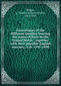 Genealogies of the different families bearing the name of Kent in the United States : together with their possible English ancestry, A.D. 1295-1898