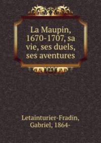La Maupin, 1670-1707, sa vie, ses duels, ses aventures