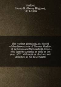The Hurlbut genealogy, or, Record of the descendants of Thomas Hurlbut : of Saybrook and Wethersfield, Conn., who came to America as early as the year 1637 : with notices of others not identified as his descendants