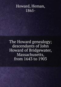 The Howard genealogy; descendants of John Howard of Bridgewater, Massachusetts, from 1643 to 1903
