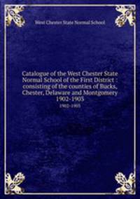 Catalogue of the West Chester State Normal School of the First District : consisting of the counties of Bucks, Chester, Delaware and Montgomery.. 1902-1903