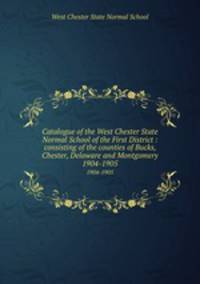 Catalogue of the West Chester State Normal School of the First District : consisting of the counties of Bucks, Chester, Delaware and Montgomery.. 1904-1905