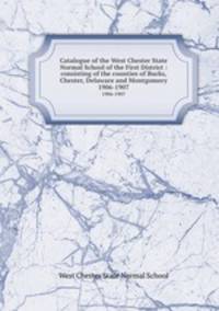Catalogue of the West Chester State Normal School of the First District : consisting of the counties of Bucks, Chester, Delaware and Montgomery.. 1906-1907