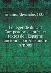Le lgende du Cid Campeador, d`aprs les textes de l`Espagne ancienne par Alexandre Arnoux