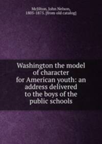 Washington the model of character for American youth: an address delivered to the boys of the public schools