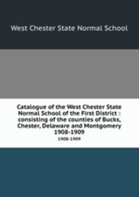 Catalogue of the West Chester State Normal School of the First District : consisting of the counties of Bucks, Chester, Delaware and Montgomery.. 1908-1909