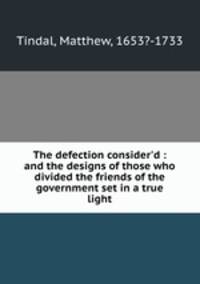 The defection consider`d : and the designs of those who divided the friends of the government set in a true light