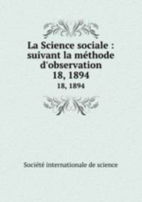 La Science sociale : suivant la mthode d`observation. 18, 1894