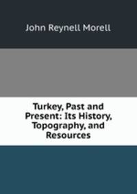 Turkey, Past and Present: Its History, Topography, and Resources